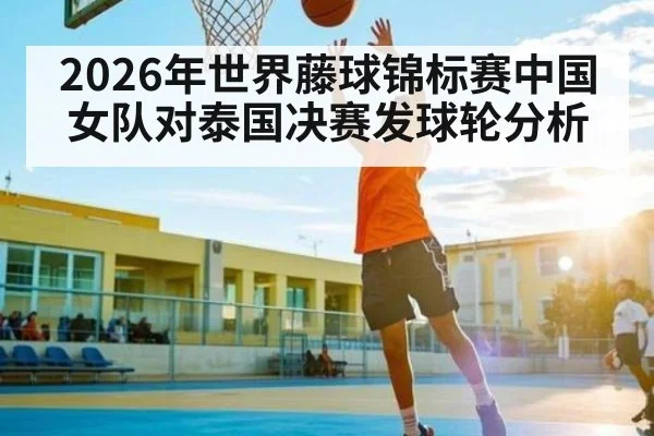 2026年世界藤球锦标赛中国女队对泰国决赛发球轮分析（kaiyun）