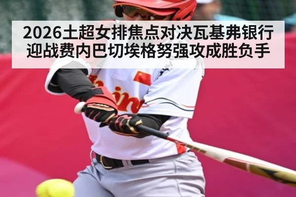 2026土超女排焦点对决瓦基弗银行迎战费内巴切埃格努强攻成胜负手 - kaiyun