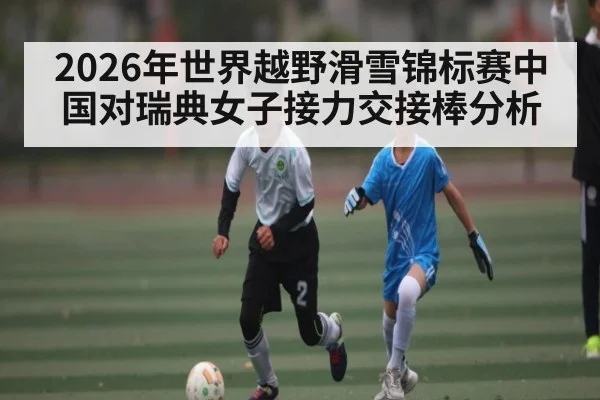 2026年世界越野滑雪锦标赛中国对瑞典女子接力交接棒分析（kaiyun）