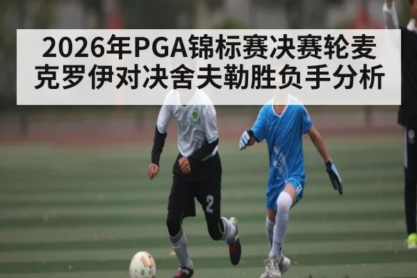 2026年PGA锦标赛决赛轮麦克罗伊对决舍夫勒胜负手分析（kaiyun）